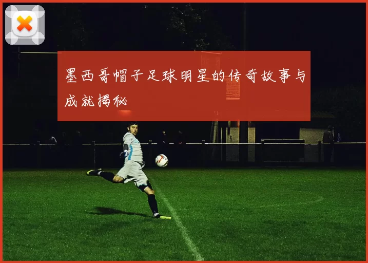 墨西哥帽子足球明星的传奇故事与成就揭秘