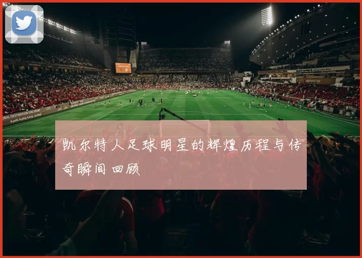 凯尔特人足球明星的辉煌历程与传奇瞬间回顾