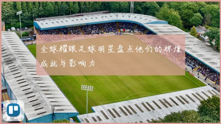 全球耀眼足球明星盘点他们的辉煌成就与影响力