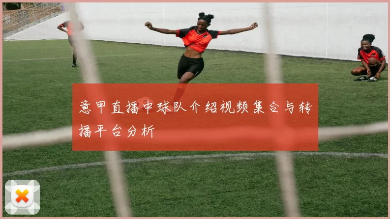 意甲直播中球队介绍视频集合与转播平台分析