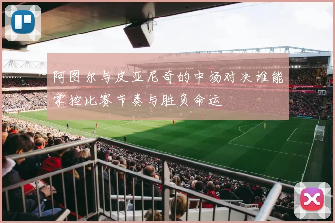 阿图尔与皮亚尼奇的中场对决谁能掌控比赛节奏与胜负命运