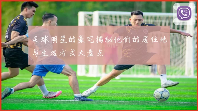 足球明星的豪宅揭秘他们的居住地与生活方式大盘点