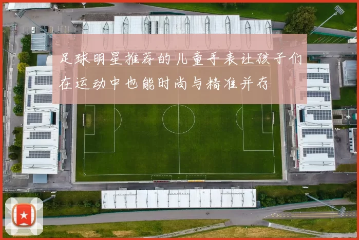 足球明星推荐的儿童手表让孩子们在运动中也能时尚与精准并存
