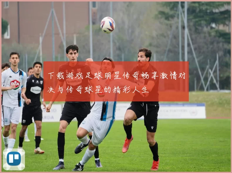 下载游戏足球明星传奇畅享激情对决与传奇球星的精彩人生