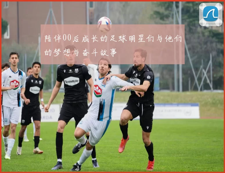 陪伴00后成长的足球明星们与他们的梦想与奋斗故事