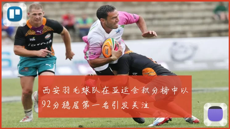 西安羽毛球队在亚运会积分榜中以92分稳居第一名引发关注
