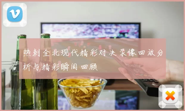 热刺全北现代精彩对决录像回放分析与精彩瞬间回顾