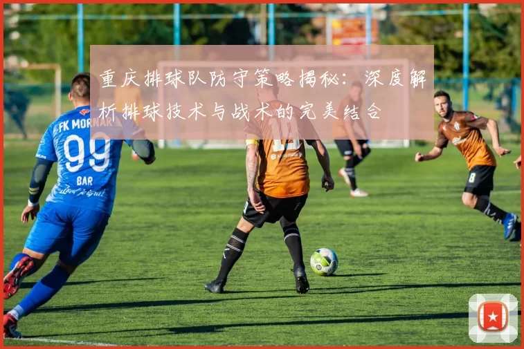 重庆排球队防守策略揭秘：深度解析排球技术与战术的完美结合