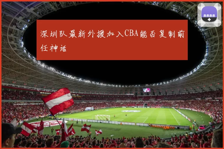 深圳队最新外援加入CBA能否复制前任神话