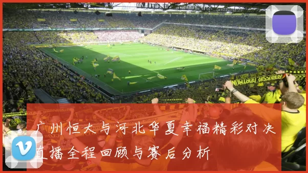 广州恒大与河北华夏幸福精彩对决直播全程回顾与赛后分析
