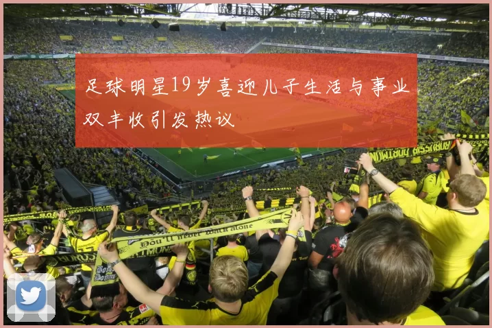 足球明星19岁喜迎儿子生活与事业双丰收引发热议