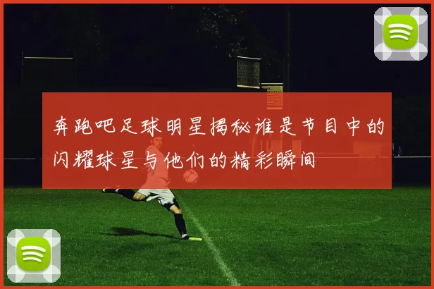 奔跑吧足球明星揭秘谁是节目中的闪耀球星与他们的精彩瞬间