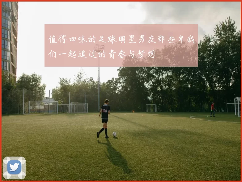 值得回味的足球明星男友那些年我们一起追过的青春与梦想