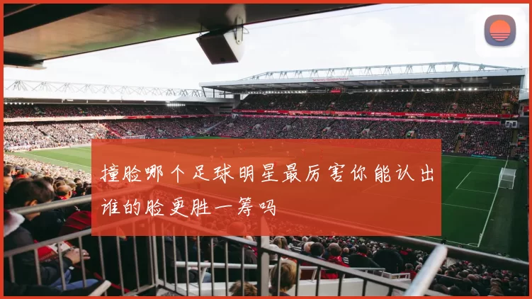 撞脸哪个足球明星最厉害你能认出谁的脸更胜一筹吗
