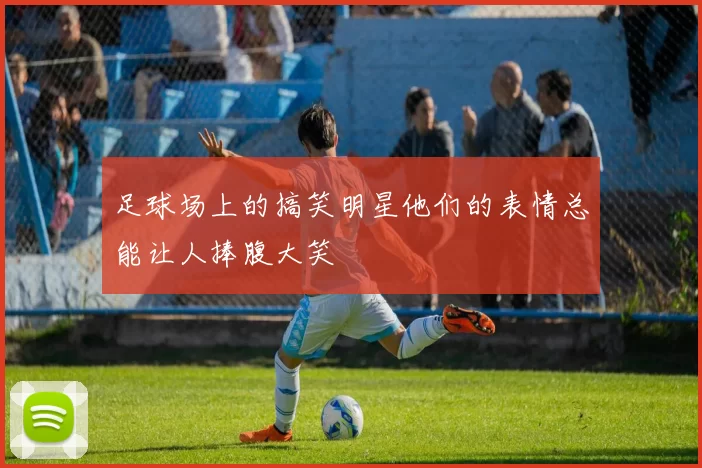 足球场上的搞笑明星他们的表情总能让人捧腹大笑