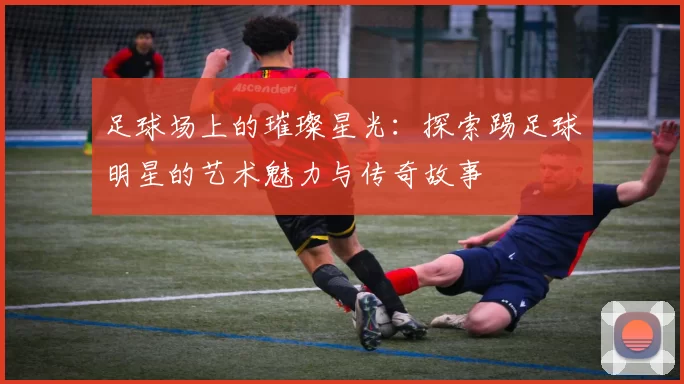 足球场上的璀璨星光：探索踢足球明星的艺术魅力与传奇故事
