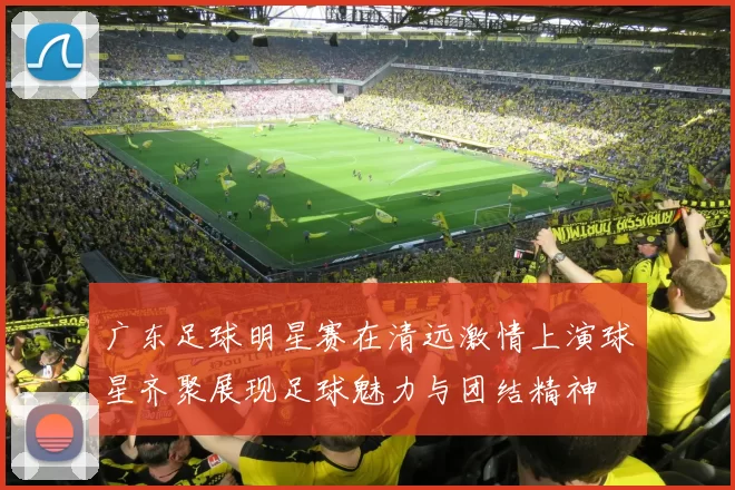 广东足球明星赛在清远激情上演球星齐聚展现足球魅力与团结精神
