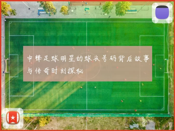 中锋足球明星的球衣号码背后故事与传奇时刻探秘