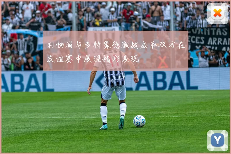 利物浦与多特蒙德激战成和双方在友谊赛中展现精彩表现