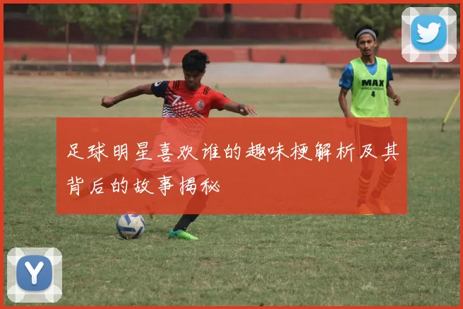 足球明星喜欢谁的趣味梗解析及其背后的故事揭秘