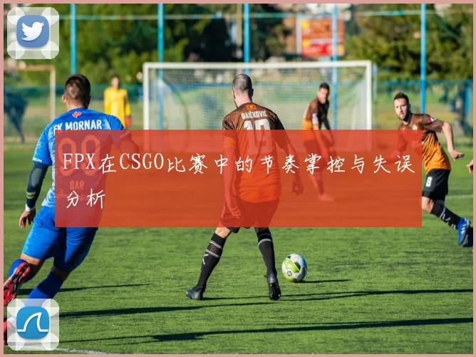 FPX在CSGO比赛中的节奏掌控与失误分析
