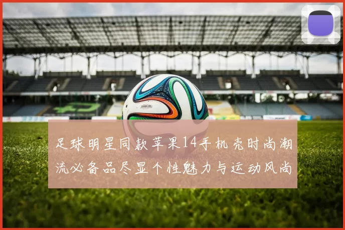 足球明星同款苹果14手机壳时尚潮流必备品尽显个性魅力与运动风尚