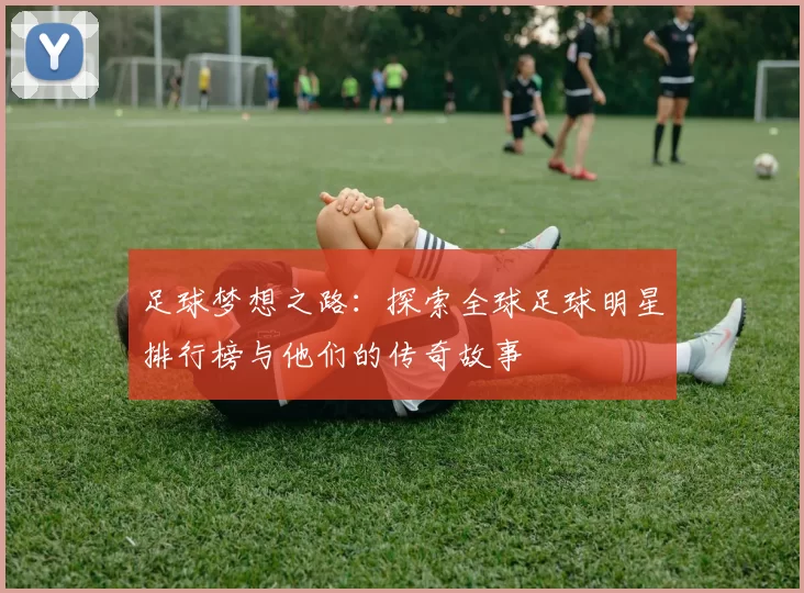 足球梦想之路：探索全球足球明星排行榜与他们的传奇故事