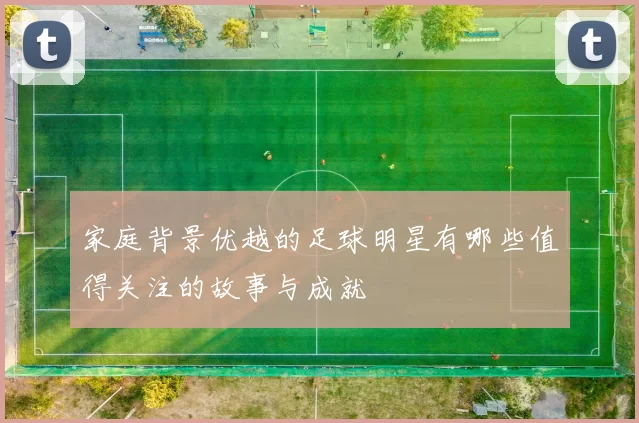 家庭背景优越的足球明星有哪些值得关注的故事与成就