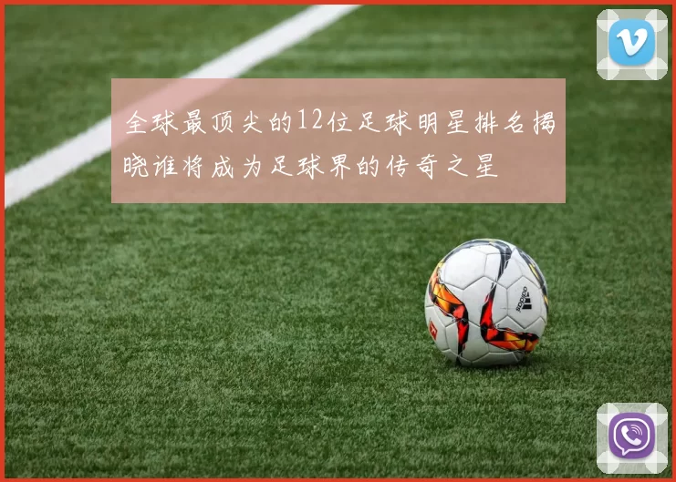 全球最顶尖的12位足球明星排名揭晓谁将成为足球界的传奇之星