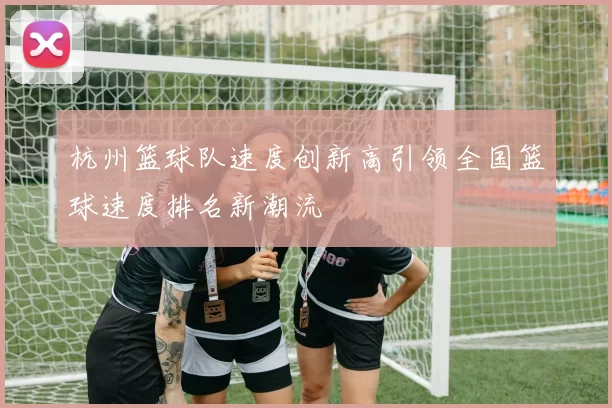 杭州篮球队速度创新高引领全国篮球速度排名新潮流