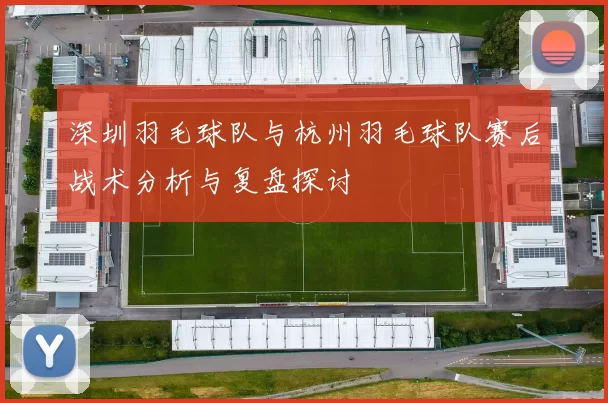 深圳羽毛球队与杭州羽毛球队赛后战术分析与复盘探讨