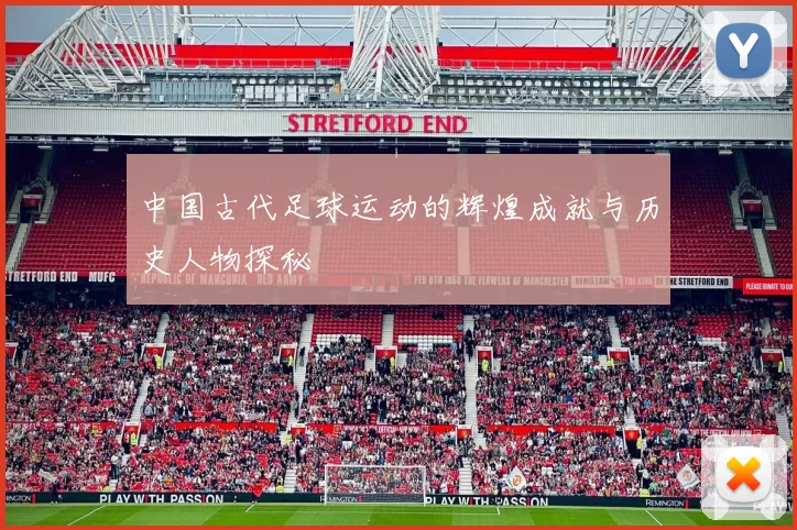 中国古代足球运动的辉煌成就与历史人物探秘