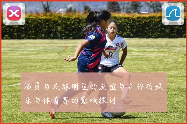 演员与足球明星的友谊与合作对娱乐与体育界的影响探讨