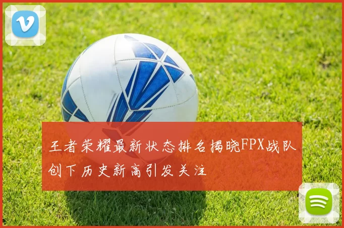 王者荣耀最新状态排名揭晓FPX战队创下历史新高引发关注