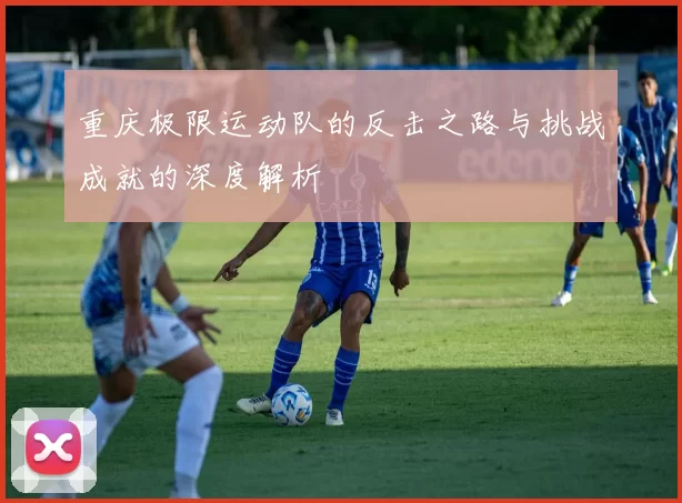 重庆极限运动队的反击之路与挑战成就的深度解析