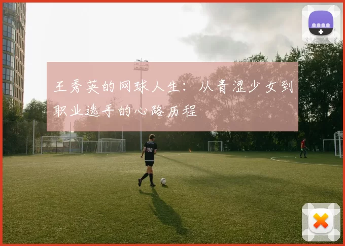 王秀英的网球人生：从青涩少女到职业选手的心路历程