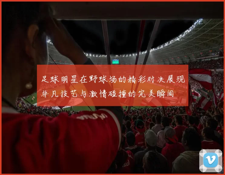 足球明星在野球场的精彩对决展现非凡技艺与激情碰撞的完美瞬间