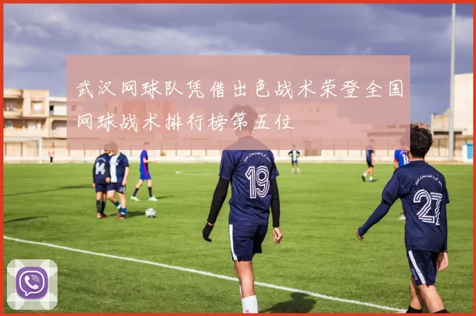 武汉网球队凭借出色战术荣登全国网球战术排行榜第五位