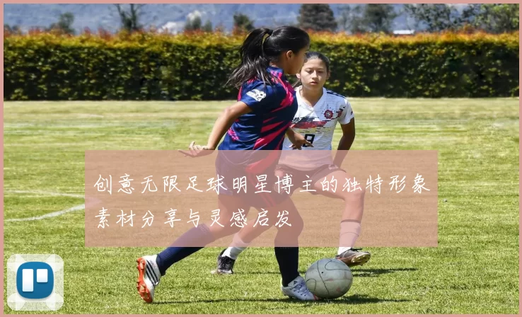 创意无限足球明星博主的独特形象素材分享与灵感启发