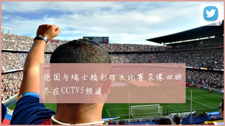 德国与瑞士精彩对决比赛录像回顾尽在CCTV5频道