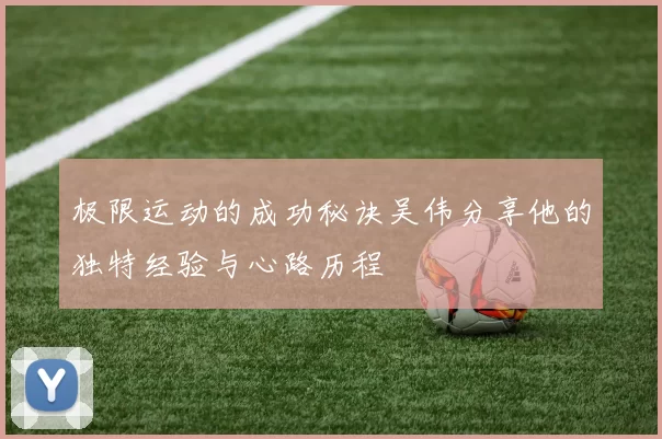 极限运动的成功秘诀吴伟分享他的独特经验与心路历程