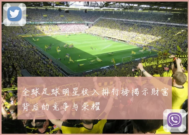全球足球明星收入排行榜揭示财富背后的竞争与荣耀