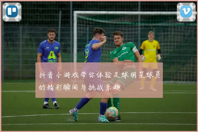 抖音小游戏带你体验足球明星球员的精彩瞬间与挑战乐趣