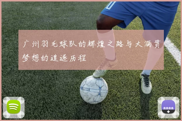 广州羽毛球队的辉煌之路与大满贯梦想的追逐历程